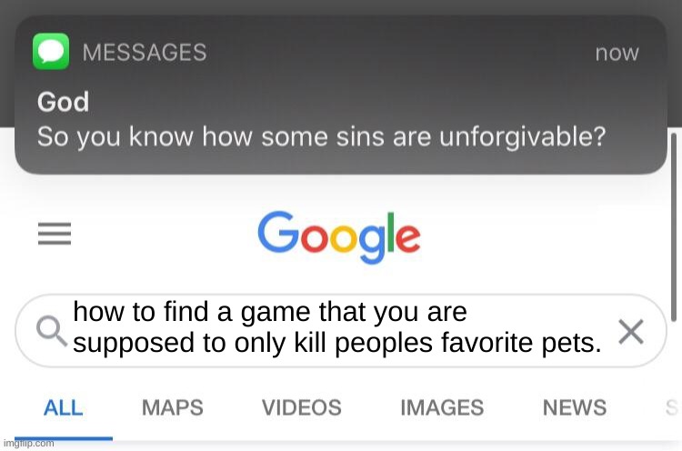 if you search this up i will teleport to your house and kill you | how to find a game that you are supposed to only kill peoples favorite pets. | image tagged in so you know how some sins are unforgivable | made w/ Imgflip meme maker
