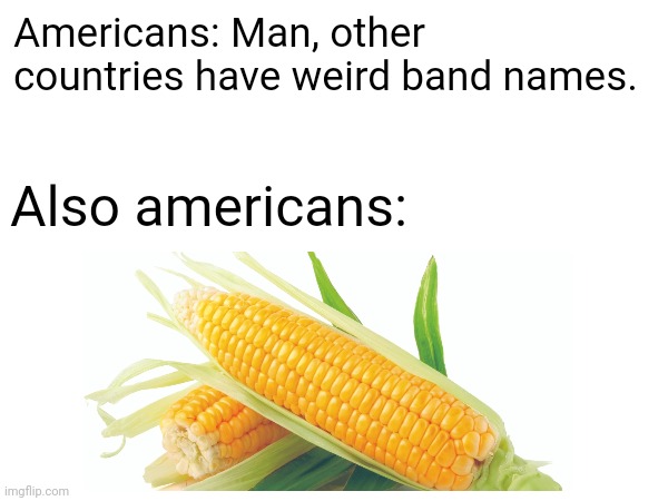 KoRn | Americans: Man, other countries have weird band names. Also americans: | image tagged in memes | made w/ Imgflip meme maker