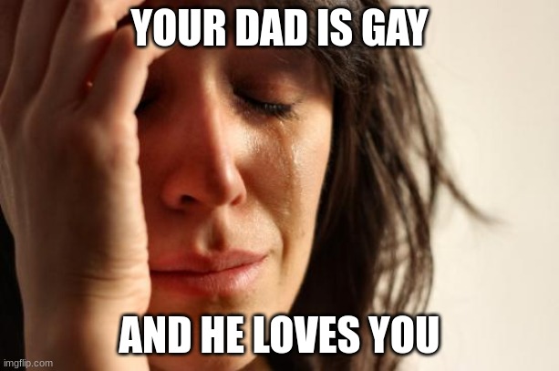First World Problems Meme | YOUR DAD IS GAY; AND HE LOVES YOU | image tagged in memes,first world problems | made w/ Imgflip meme maker