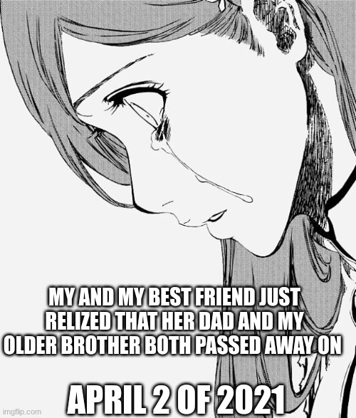 anime girl crying | MY AND MY BEST FRIEND JUST REALIZED THAT HER DAD AND MY OLDER BROTHER BOTH PASSED AWAY ON; APRIL 2 OF 2021 | image tagged in anime girl crying | made w/ Imgflip meme maker