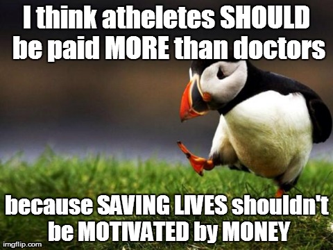 Unpopular Opinion Puffin | I think atheletes SHOULD be paid MORE than doctors because SAVING LIVES shouldn't be MOTIVATED by MONEY | image tagged in memes,unpopular opinion puffin | made w/ Imgflip meme maker