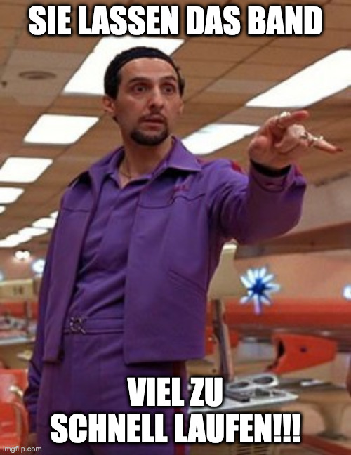 Jesus Quintana Big Lebowski Bowling | SIE LASSEN DAS BAND; VIEL ZU SCHNELL LAUFEN!!! | image tagged in jesus quintana big lebowski bowling | made w/ Imgflip meme maker