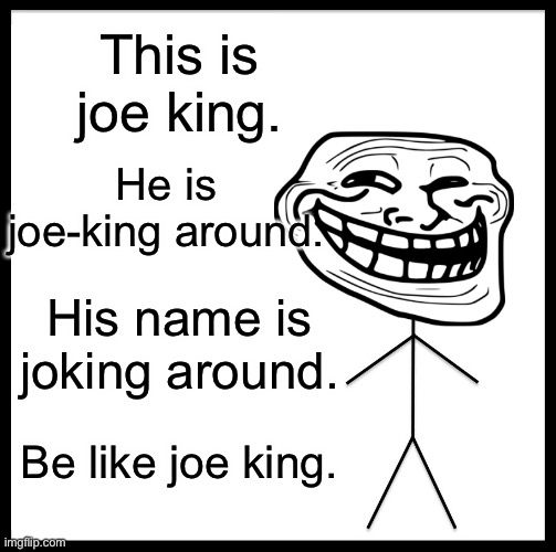 Joking with joeking | This is joe king. He is joe-king around. His name is joking around. Be like joe king. | image tagged in memes,be like bill | made w/ Imgflip meme maker