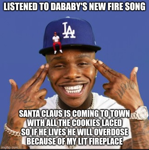 Baby On Baby Album Cover Dababy | LISTENED TO DABABY'S NEW FIRE SONG; SANTA CLAUS IS COMING TO TOWN
WITH ALL THE COOKIES LACED
SO IF HE LIVES HE WILL OVERDOSE
BECAUSE OF MY LIT FIREPLACE | image tagged in baby on baby album cover dababy | made w/ Imgflip meme maker