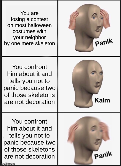 Panik Kalm Panik Meme | You are losing a contest on most halloween costumes with your neighbor by one mere skeleton; You confront him about it and tells you not to panic because two of those skeletons are not decoration; You confront him about it and tells you not to panic because two of those skeletons are not decoration | image tagged in memes,panik kalm panik | made w/ Imgflip meme maker