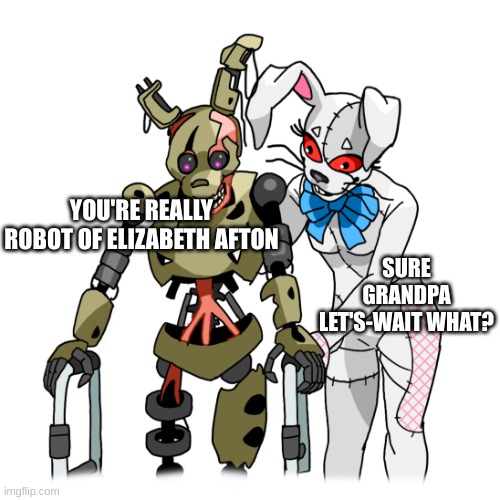 walker Burntrap and Vanny | YOU'RE REALLY ROBOT OF ELIZABETH AFTON; SURE GRANDPA LET'S-WAIT WHAT? | image tagged in walker burntrap and vanny | made w/ Imgflip meme maker