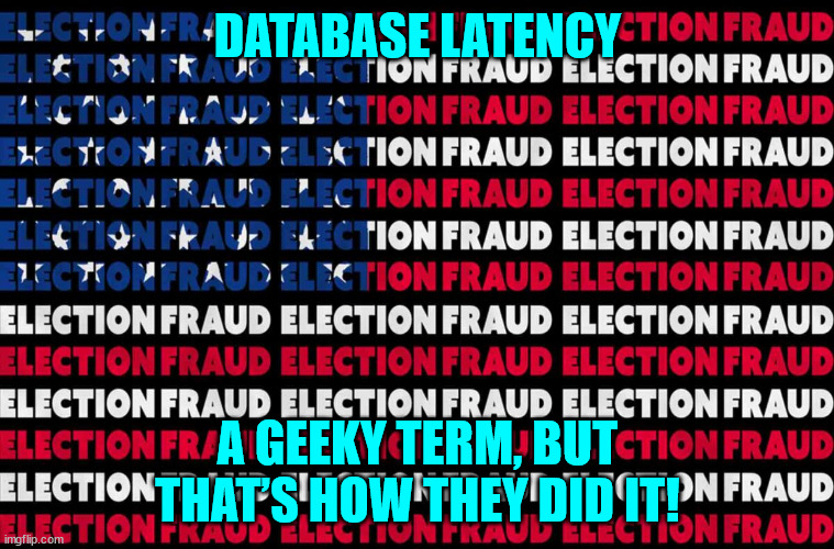 The election fraud was real... | DATABASE LATENCY; A GEEKY TERM, BUT THAT’S HOW THEY DID IT! | image tagged in election fraud | made w/ Imgflip meme maker