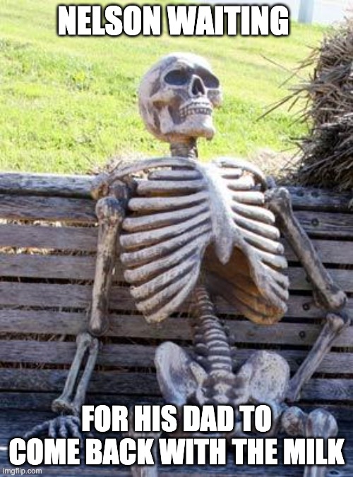 Waiting Skeleton Meme | NELSON WAITING; FOR HIS DAD TO COME BACK WITH THE MILK | image tagged in memes,waiting skeleton | made w/ Imgflip meme maker