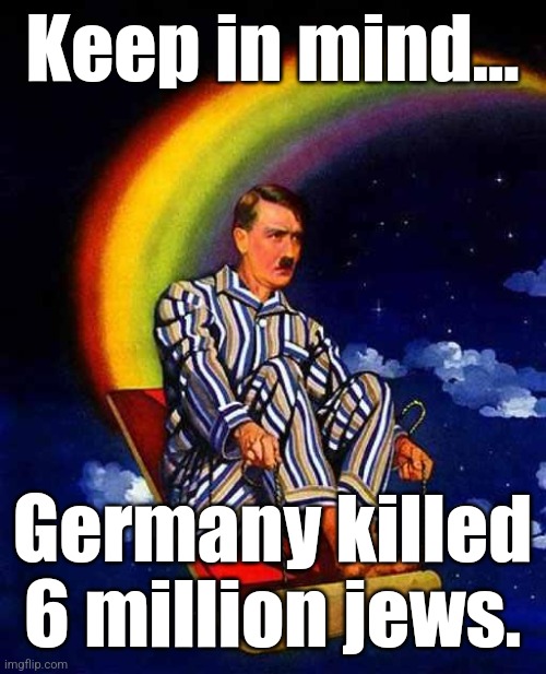 Random Hitler | Keep in mind... Germany killed 6 million jews. | image tagged in random hitler | made w/ Imgflip meme maker