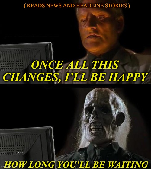 Don’t wait to be happy or you’ll die waiting | ( READS NEWS AND HEADLINE STORIES ); ONCE ALL THIS CHANGES, I’LL BE HAPPY; HOW LONG YOU’LL BE WAITING | image tagged in memes,i'll just wait here | made w/ Imgflip meme maker