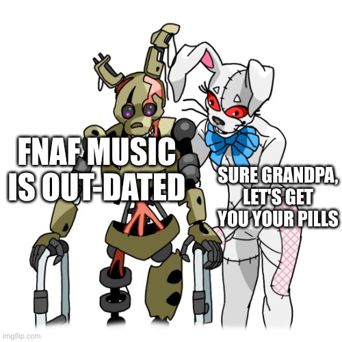 walker Burntrap and Vanny | FNAF MUSIC IS OUT-DATED; SURE GRANDPA, LET'S GET YOU YOUR PILLS | image tagged in walker burntrap and vanny | made w/ Imgflip meme maker