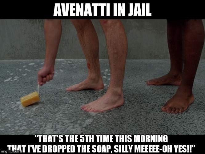 AVENATTI IN JAIL "THAT'S THE 5TH TIME THIS MORNING
THAT I'VE DROPPED THE SOAP, SILLY MEEEEE-OH YES!!" | made w/ Imgflip meme maker