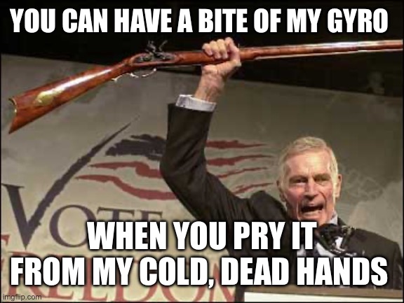 cold dead hands | YOU CAN HAVE A BITE OF MY GYRO; WHEN YOU PRY IT FROM MY COLD, DEAD HANDS | image tagged in cold dead hands | made w/ Imgflip meme maker
