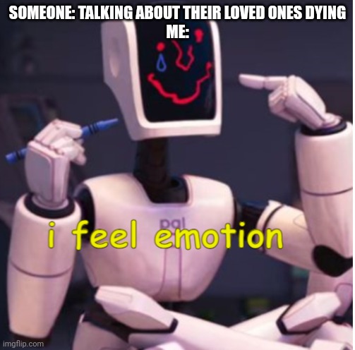 i feel emotion | SOMEONE: TALKING ABOUT THEIR LOVED ONES DYING
ME: | image tagged in i feel emotion | made w/ Imgflip meme maker