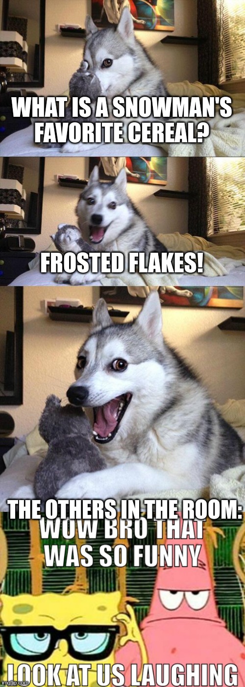 WHAT IS A SNOWMAN'S FAVORITE CEREAL? FROSTED FLAKES! THE OTHERS IN THE ROOM: | image tagged in memes,bad pun dog,dang bro | made w/ Imgflip meme maker