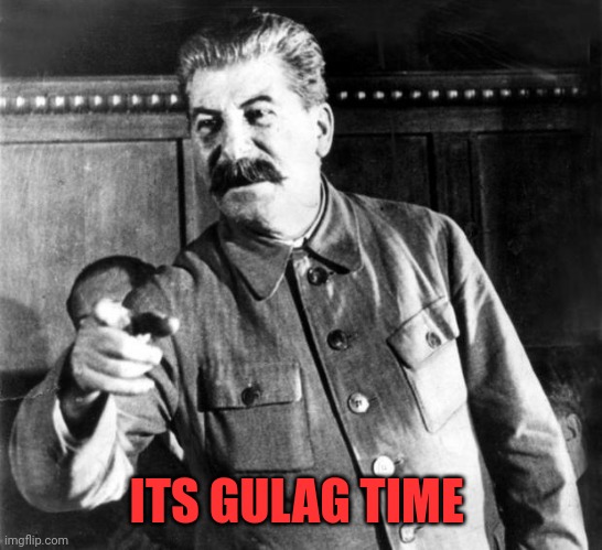 ItS gULAg TiMe! |  ITS GULAG TIME | image tagged in stalins advice,gulag,joseph stalin,soviet union,russia | made w/ Imgflip meme maker