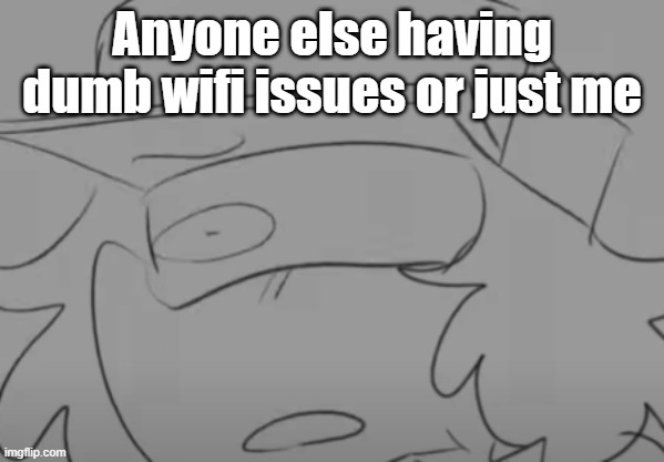 I hate it.. | Anyone else having dumb wifi issues or just me | image tagged in garcello has seen some sh t | made w/ Imgflip meme maker