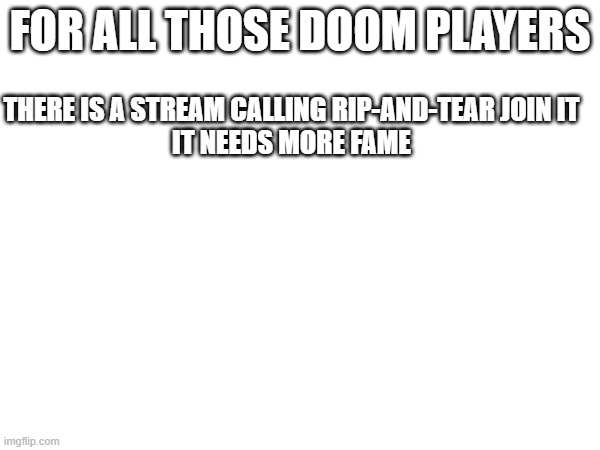 join RIP-AND-TEAR for doom memes | FOR ALL THOSE DOOM PLAYERS; THERE IS A STREAM CALLING RIP-AND-TEAR JOIN IT 
IT NEEDS MORE FAME | image tagged in doom | made w/ Imgflip meme maker