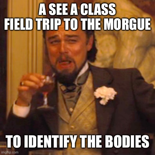 Laughing Leo Meme | A SEE A CLASS FIELD TRIP TO THE MORGUE TO IDENTIFY THE BODIES | image tagged in memes,laughing leo | made w/ Imgflip meme maker