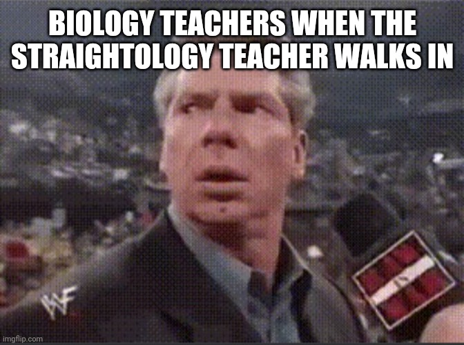 Biology | BIOLOGY TEACHERS WHEN THE STRAIGHTOLOGY TEACHER WALKS IN | image tagged in mr mcmahon meme | made w/ Imgflip meme maker