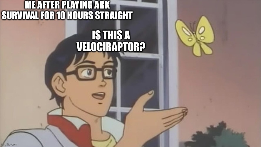 Me after i play to much ark survival | ME AFTER PLAYING ARK SURVIVAL FOR 10 HOURS STRAIGHT; IS THIS A VELOCIRAPTOR? | image tagged in anime butterfly meme | made w/ Imgflip meme maker