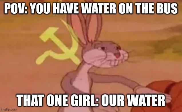 Women: | POV: YOU HAVE WATER ON THE BUS; THAT ONE GIRL: OUR WATER | image tagged in bugs bunny communist | made w/ Imgflip meme maker