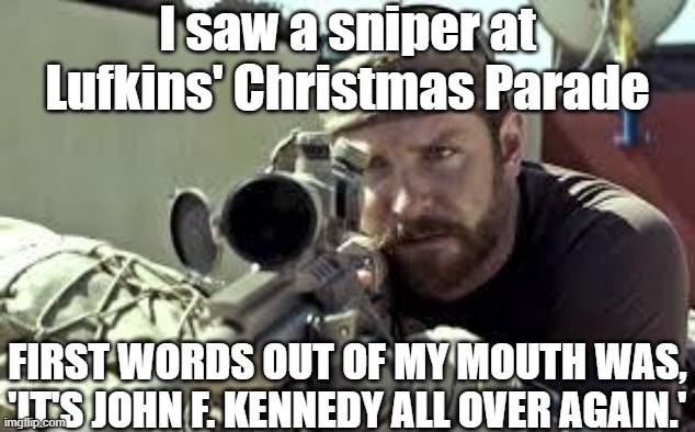 It was just last night | I saw a sniper at Lufkins' Christmas Parade; FIRST WORDS OUT OF MY MOUTH WAS, 'IT'S JOHN F. KENNEDY ALL OVER AGAIN.' | image tagged in american sniper,lufkin,christmas,christmas parade,check the roof,true story | made w/ Imgflip meme maker