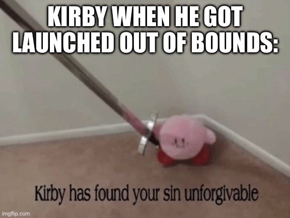 Kirby has found your sin unforgivable | KIRBY WHEN HE GOT LAUNCHED OUT OF BOUNDS: | image tagged in kirby has found your sin unforgivable | made w/ Imgflip meme maker