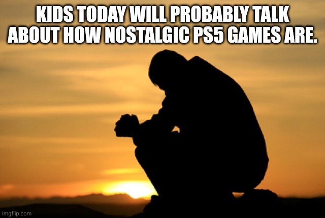 Deep thought | KIDS TODAY WILL PROBABLY TALK ABOUT HOW NOSTALGIC PS5 GAMES ARE. | image tagged in deep thought | made w/ Imgflip meme maker