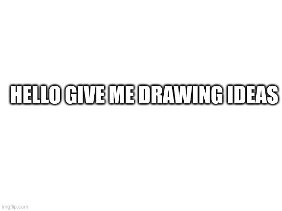 Hello | HELLO GIVE ME DRAWING IDEAS | image tagged in blank white template | made w/ Imgflip meme maker
