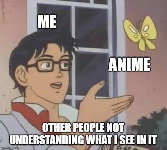 facts | ME; ANIME; OTHER PEOPLE NOT UNDERSTANDING WHAT I SEE IN IT | image tagged in memes,is this a pigeon | made w/ Imgflip meme maker
