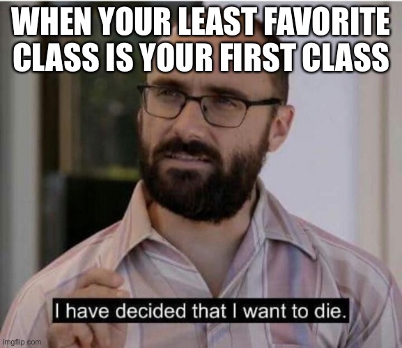 My first class is social studies | WHEN YOUR LEAST FAVORITE CLASS IS YOUR FIRST CLASS | image tagged in i have decided that i want to die | made w/ Imgflip meme maker