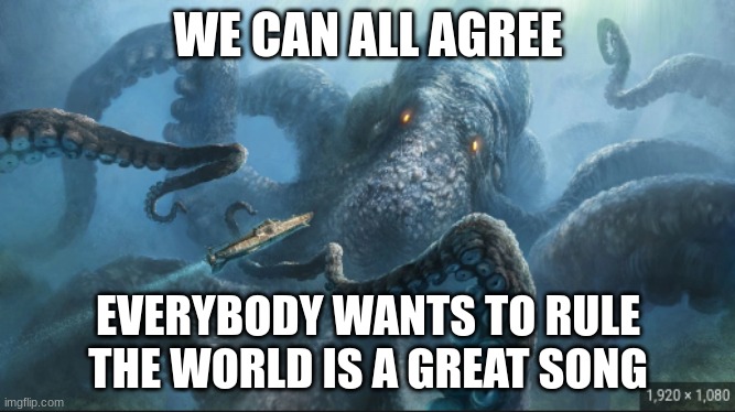 great song | WE CAN ALL AGREE; EVERYBODY WANTS TO RULE THE WORLD IS A GREAT SONG | image tagged in kraken | made w/ Imgflip meme maker