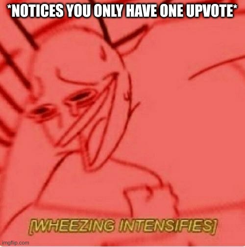 Wheeze | *NOTICES YOU ONLY HAVE ONE UPVOTE* | image tagged in wheeze | made w/ Imgflip meme maker