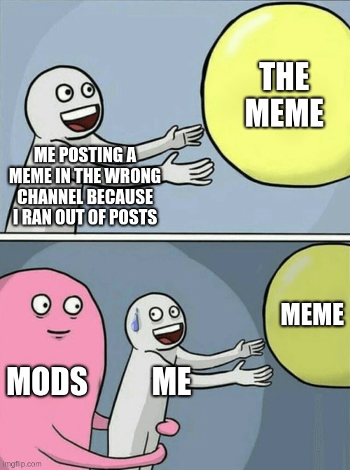 mods be like | THE MEME; ME POSTING A MEME IN THE WRONG CHANNEL BECAUSE I RAN OUT OF POSTS; MEME; MODS; ME | image tagged in memes,running away balloon,wrong channel,funny memes,mods | made w/ Imgflip meme maker