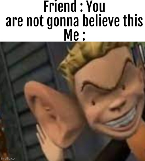 so true | Friend : You are not gonna believe this
Me : | image tagged in big ears | made w/ Imgflip meme maker