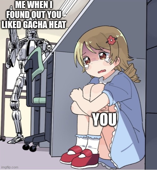 Anime Girl Hiding from Terminator | ME WHEN I FOUND OUT YOU LIKED GACHA HEAT; YOU | image tagged in anime girl hiding from terminator | made w/ Imgflip meme maker