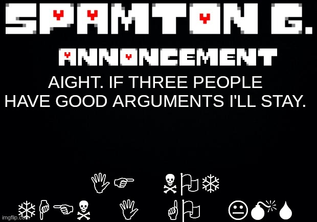 Spamton announcement temp | IF NOT THEN I GO KMS; AIGHT. IF THREE PEOPLE HAVE GOOD ARGUMENTS I'LL STAY. | image tagged in spamton announcement temp | made w/ Imgflip meme maker