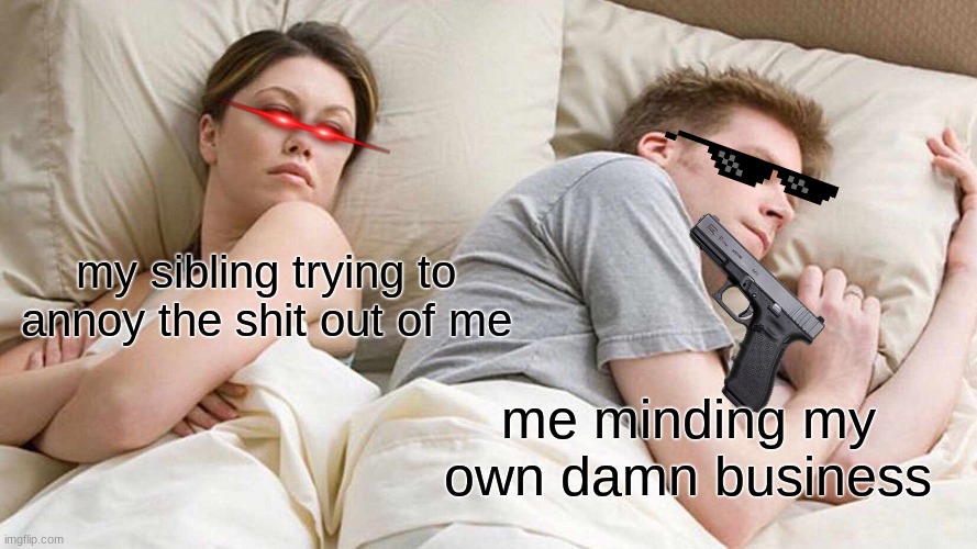 I Bet He's Thinking About Other Women Meme | my sibling trying to annoy the shit out of me; me minding my own damn business | image tagged in memes,i bet he's thinking about other women | made w/ Imgflip meme maker