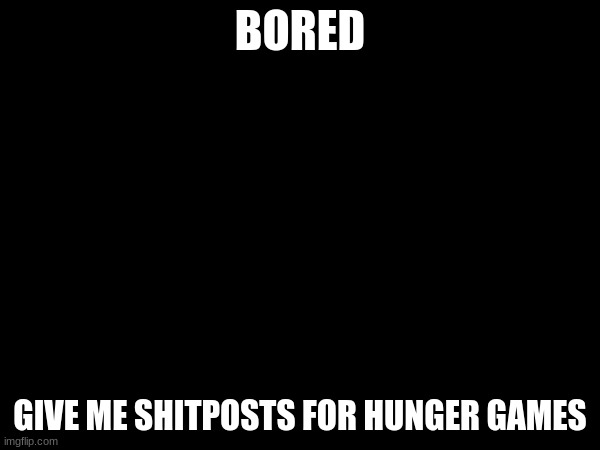 BORED; GIVE ME SHITPOSTS FOR HUNGER GAMES | made w/ Imgflip meme maker