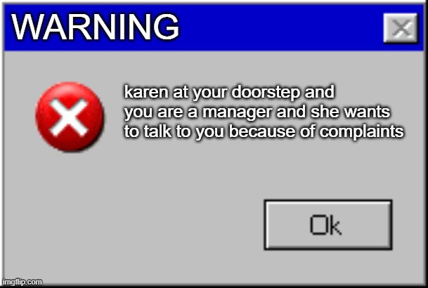 Windows Error Message | WARNING karen at your doorstep and you are a manager and she wants to talk to you because of complaints | image tagged in windows error message | made w/ Imgflip meme maker