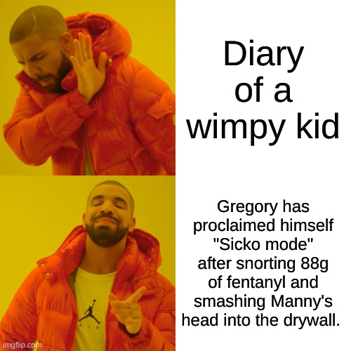 greg | Diary of a wimpy kid; Gregory has proclaimed himself "Sicko mode" after snorting 88g of fentanyl and smashing Manny's head into the drywall. | image tagged in memes,drake hotline bling,don't do drugs,funny memes,goofy memes | made w/ Imgflip meme maker