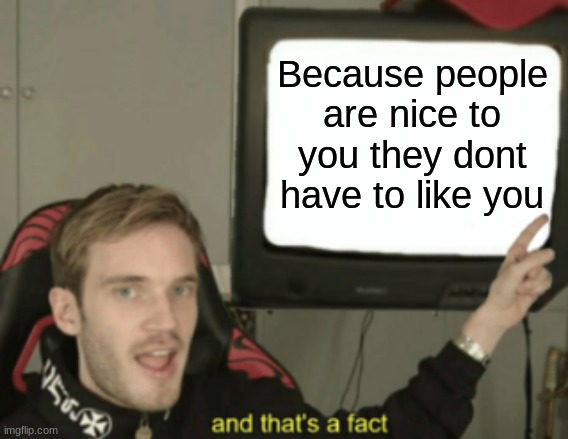 and that's a fact | Because people are nice to you they dont have to like you | image tagged in and that's a fact | made w/ Imgflip meme maker