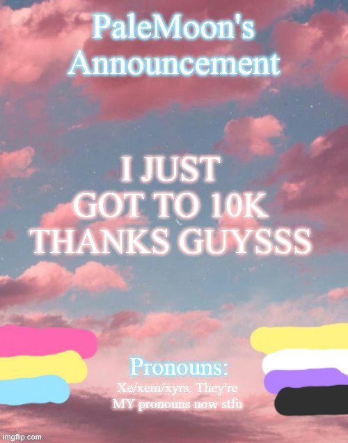 WOOHOO! NEW ICON TIME! | I JUST GOT TO 10K THANKS GUYSSS; Xe/xem/xyrs. They're MY pronouns now stfu | image tagged in palemoon's announcement template | made w/ Imgflip meme maker