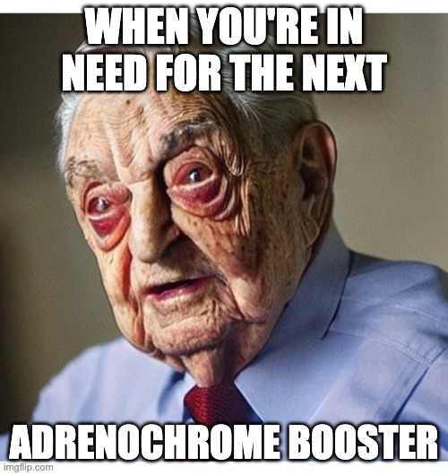 Adrenochrome Booster | WHEN YOU'RE IN NEED FOR THE NEXT; ADRENOCHROME BOOSTER | image tagged in george soros,adrenochrome,reptilians,shapeshifting lizard | made w/ Imgflip meme maker