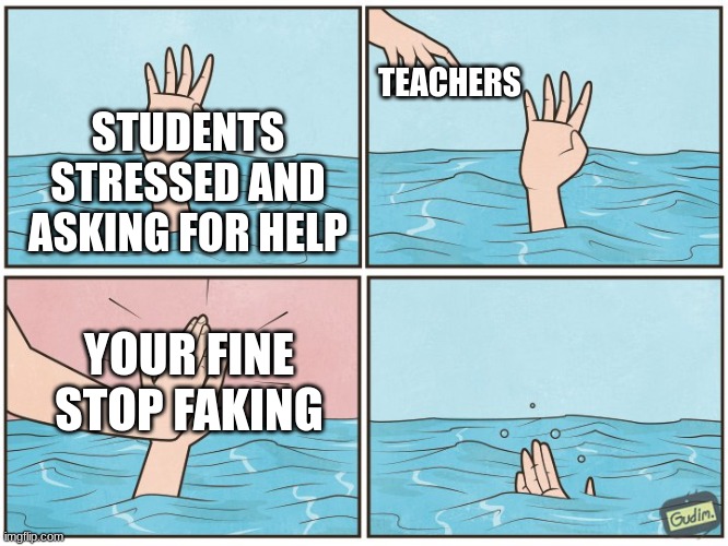 cvbnbvcx | TEACHERS; STUDENTS STRESSED AND ASKING FOR HELP; YOUR FINE STOP FAKING | image tagged in high five drown | made w/ Imgflip meme maker