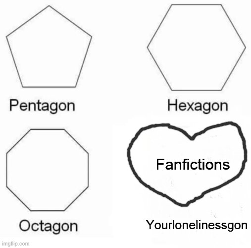 i do love my fanfictions | Fanfictions; Yourlonelinessgon | image tagged in memes,pentagon hexagon octagon | made w/ Imgflip meme maker