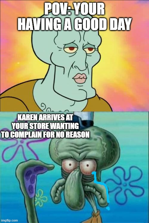 Squidward Meme | POV: YOUR HAVING A GOOD DAY; KAREN ARRIVES AT YOUR STORE WANTING TO COMPLAIN FOR NO REASON | image tagged in memes,squidward,just 1 tear | made w/ Imgflip meme maker