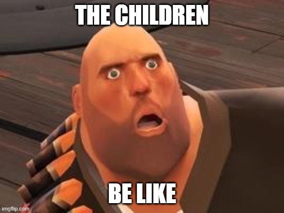 TF2 Heavy | THE CHILDREN BE LIKE | image tagged in tf2 heavy | made w/ Imgflip meme maker