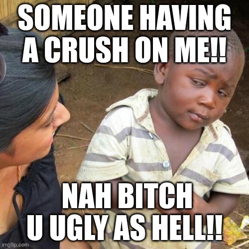 Third World Skeptical Kid | SOMEONE HAVING A CRUSH ON ME!! NAH BITCH U UGLY AS HELL!! | image tagged in memes,third world skeptical kid | made w/ Imgflip meme maker